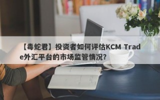 【毒蛇君】投资者如何评估KCM Trade外汇平台的市场监管情况？