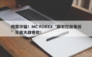 揭露诈骗！MC FOREX“摩石控股集团”年底大肆卷款！