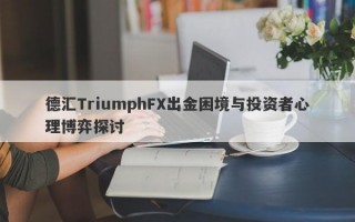 德汇TriumphFX出金困境与投资者心理博弈探讨