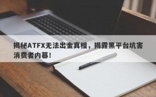 揭秘ATFX无法出金真相，揭露黑平台坑害消费者内幕！