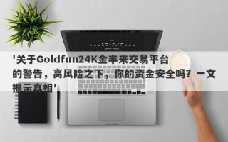 '关于Goldfun24K金丰来交易平台的警告，高风险之下，你的资金安全吗？一文揭示真相'