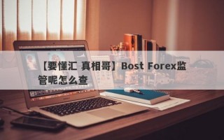 【要懂汇 真相哥】Bost Forex监管呢怎么查
