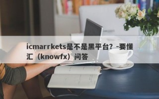 icmarrkets是不是黑平台？-要懂汇（knowfx）问答