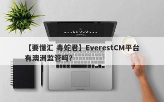 【要懂汇 毒蛇君】EverestCM平台有澳洲监管吗？
