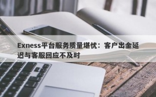 Exness平台服务质量堪忧：客户出金延迟与客服回应不及时