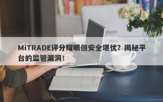 MiTRADE评分耀眼但安全堪忧？揭秘平台的监管漏洞！