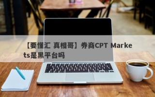 【要懂汇 真相哥】券商CPT Markets是黑平台吗
