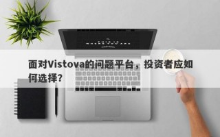 面对Vistova的问题平台，投资者应如何选择？