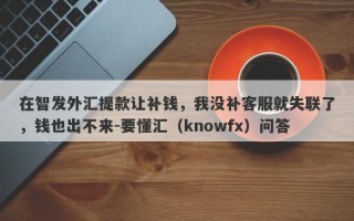 在智发外汇提款让补钱，我没补客服就失联了，钱也出不来-要懂汇（knowfx）问答