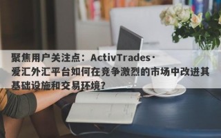 聚焦用户关注点：ActivTrades·爱汇外汇平台如何在竞争激烈的市场中改进其基础设施和交易环境？