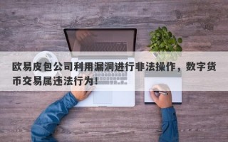 欧易皮包公司利用漏洞进行非法操作，数字货币交易属违法行为！