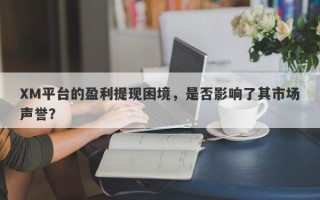 XM平台的盈利提现困境，是否影响了其市场声誉？