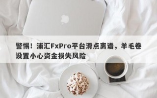 警惕！浦汇FxPro平台滑点离谱，羊毛卷设置小心资金损失风险