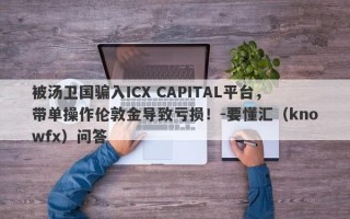 被汤卫国骗入ICX CAPITAL平台，带单操作伦敦金导致亏损！-要懂汇（knowfx）问答