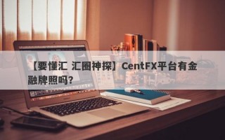 【要懂汇 汇圈神探】CentFX平台有金融牌照吗？
