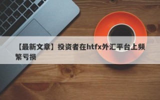 【最新文章】投资者在htfx外汇平台上频繁亏损