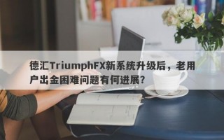 德汇TriumphFX新系统升级后，老用户出金困难问题有何进展？