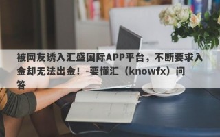 被网友诱入汇盛国际APP平台，不断要求入金却无法出金！-要懂汇（knowfx）问答