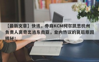 【最新文章】快讯，券商KCM柯尔凯思杭州负责人离奇出逃东南亚，业内热议的背后原因揭秘！