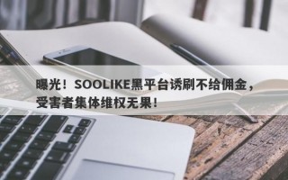 曝光！SOOLIKE黑平台诱刷不给佣金，受害者集体维权无果！