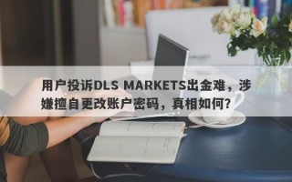 用户投诉DLS MARKETS出金难，涉嫌擅自更改账户密码，真相如何？