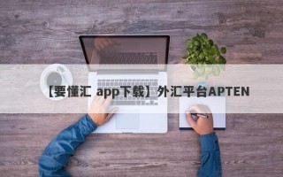 【要懂汇 app下载】外汇平台APTEN
