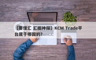 【要懂汇 汇圈神探】KCM Trade平台属于哪国的？
