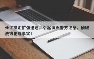 长江换汇扩张迅速，引起澳洲警方注意，侦破洗钱犯罪事实！