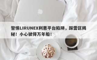 警惕LIRUNEX利惠平台陷阱，踩雷区揭秘！小心驶得万年船！