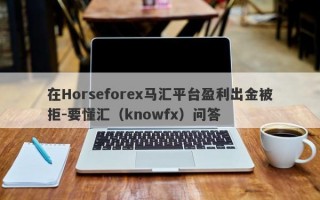 在Horseforex马汇平台盈利出金被拒-要懂汇（knowfx）问答