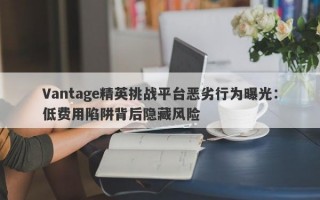 Vantage精英挑战平台恶劣行为曝光：低费用陷阱背后隐藏风险