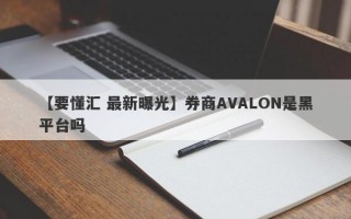 【要懂汇 最新曝光】券商AVALON是黑平台吗
