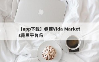 【app下载】券商Vida Markets是黑平台吗
