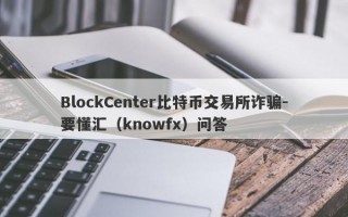 BlockCenter比特币交易所诈骗-要懂汇（knowfx）问答