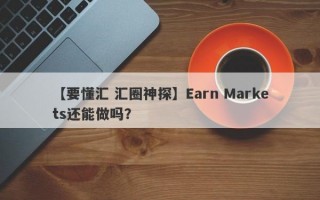 【要懂汇 汇圈神探】Earn Markets还能做吗？
