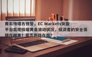 黄石待塌方预警，EC Markets安盈平台出现极端黄金波动状况，投资者的安全保障在哪里？是否跑路在即？