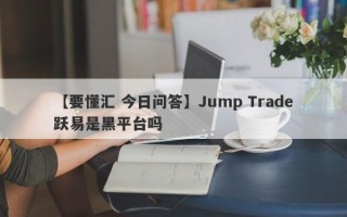 【要懂汇 今日问答】Jump Trade跃易是黑平台吗
