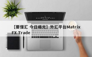 【要懂汇 今日曝光】外汇平台MatrixFX Trade
