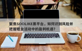 聚焦SOOLIKE黑平台，如何识别风险并把握赠金活动中的盈利机遇？