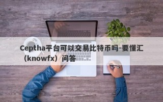 Ceptha平台可以交易比特币吗-要懂汇（knowfx）问答