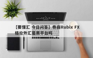 【要懂汇 今日问答】券商Rubix FX 格伦外汇是黑平台吗
