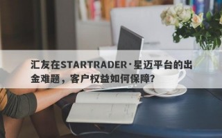 汇友在STARTRADER·星迈平台的出金难题，客户权益如何保障？