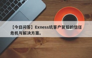 【今日问答】Exness坑客户背后的信任危机与解决方案。