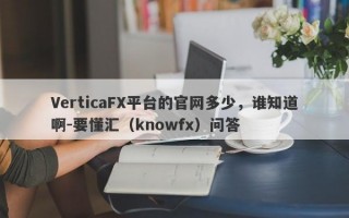 VerticaFX平台的官网多少，谁知道啊-要懂汇（knowfx）问答