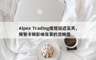 Alpex Trading提现延迟五天，频繁卡顿影响交易的流畅度