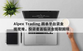 Alpex Trading 跟单平台资金提现难，投资者面临资金提取困境