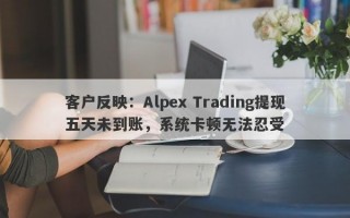 客户反映：Alpex Trading提现五天未到账，系统卡顿无法忍受