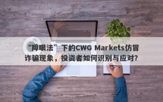 “障眼法”下的CWG Markets仿冒诈骗现象，投资者如何识别与应对？