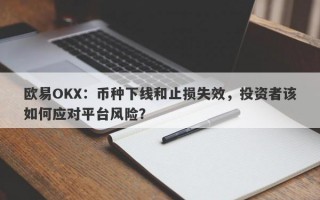 欧易OKX：币种下线和止损失效，投资者该如何应对平台风险？