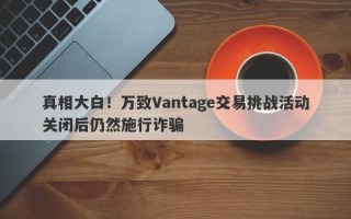 真相大白！万致Vantage交易挑战活动关闭后仍然施行诈骗